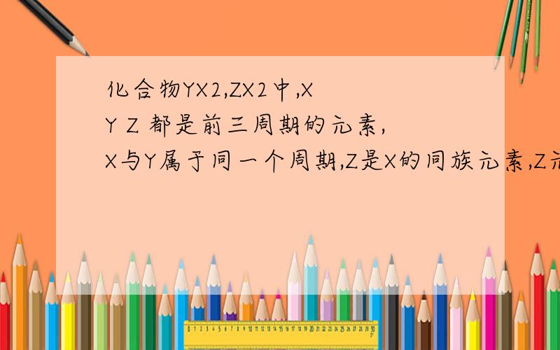 化合物YX2,ZX2中,X Y Z 都是前三周期的元素,X与Y属于同一个周期,Z是X的同族元素,Z元素核内有16个质子,Y元素最外层电子数是K层所能容纳的电子数的2倍,则YX2和ZX2各为什么物质?