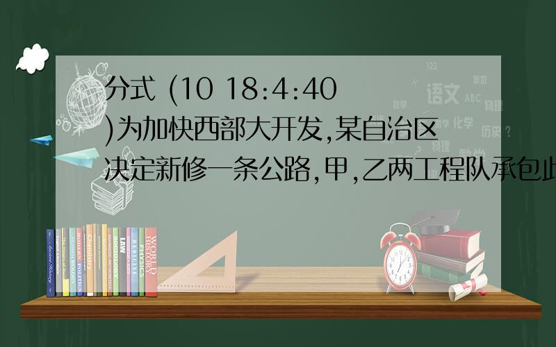 分式 (10 18:4:40)为加快西部大开发,某自治区决定新修一条公路,甲,乙两工程队承包此项工程.如果甲工程队单独施工,则刚好如期完成；如果乙工程队单独施工就要超过6个月才能完成,现在甲,乙