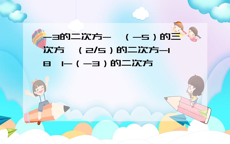 -3的二次方-丨（-5）的三次方×（2/5）的二次方-18÷1-（-3）的二次方丨