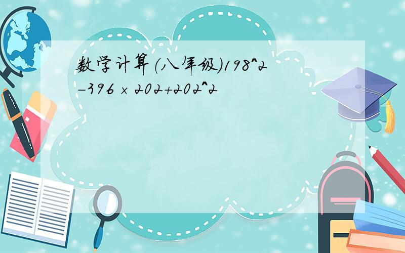 数学计算（八年级）198^2-396×202+202^2