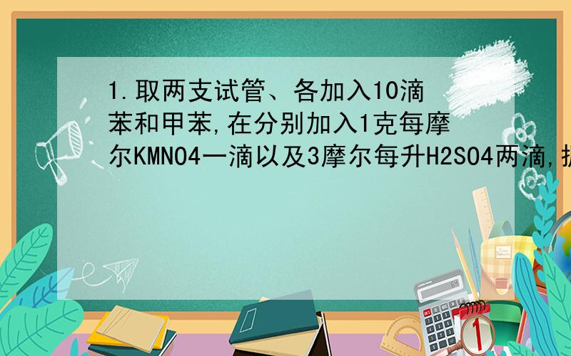 1.取两支试管、各加入10滴苯和甲苯,在分别加入1克每摩尔KMNO4一滴以及3摩尔每升H2SO4两滴,振摇、观察到什么现象?2.将新制的托伦试剂分置于2只洁净的试管中、分别加入乙醛和丙酮3滴,摇匀后