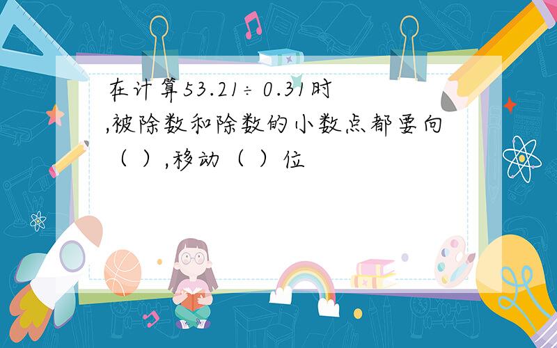 在计算53.21÷0.31时,被除数和除数的小数点都要向（ ）,移动（ ）位