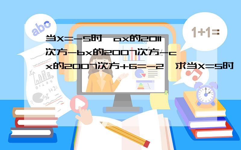 当X=-5时,ax的2011次方-bx的2007次方-cx的2007次方+6=-2,求当X=5时,这个代数式的值是多少?一定加.