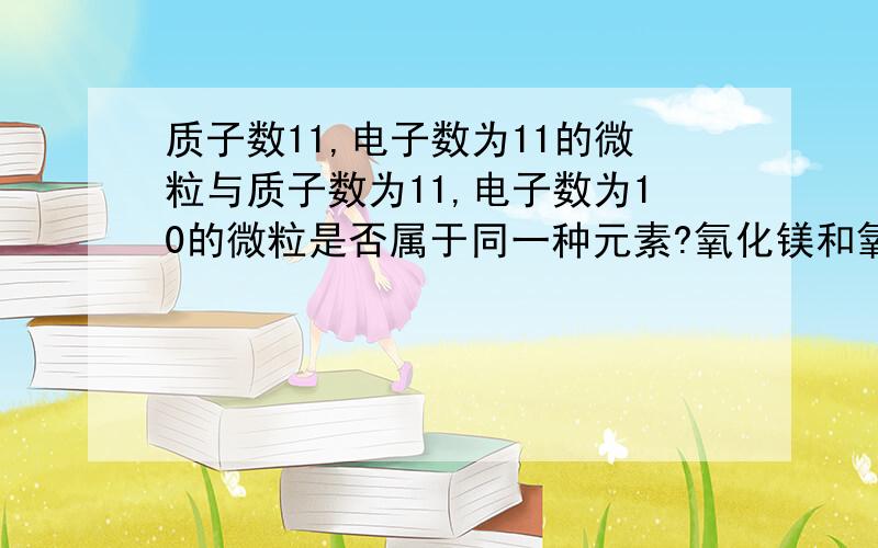 质子数11,电子数为11的微粒与质子数为11,电子数为10的微粒是否属于同一种元素?氧化镁和氧气中都存在________元素.一种元素与另一种元素的本质区别是 （ ）（A）原子量 （B）中子数 （C）质