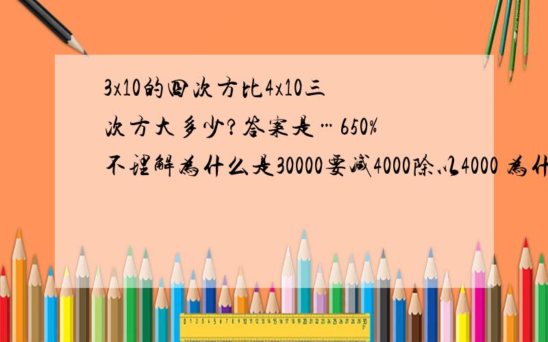 3x10的四次方比4x10三次方大多少?答案是…650%不理解为什么是30000要减4000除以4000 为什么不是30000直接除以4000!