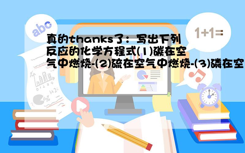 真的thanks了：写出下列反应的化学方程式(1)碳在空气中燃烧-(2)硫在空气中燃烧-(3)磷在空气中燃烧-(4)铁在纯氧中燃烧-(5)点燃氢气-(6)通电分解水-(7)加热氯酸钾和二氧化碳的混合物生成氯化钾