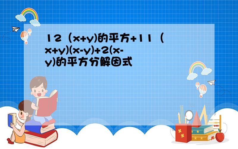 12（x+y)的平方+11（x+y)(x-y)+2(x-y)的平方分解因式