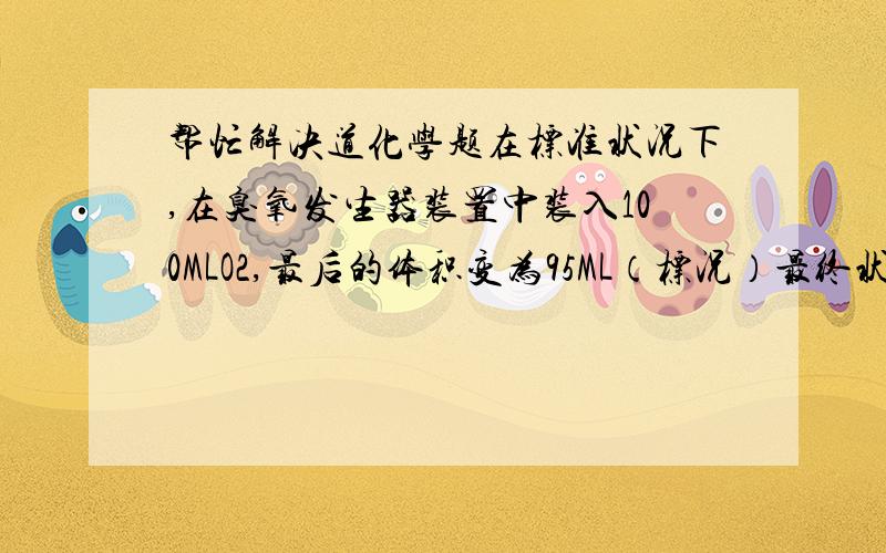 帮忙解决道化学题在标准状况下,在臭氧发生器装置中装入100MLO2,最后的体积变为95ML（标况）最终状态时混合气体的密度是?