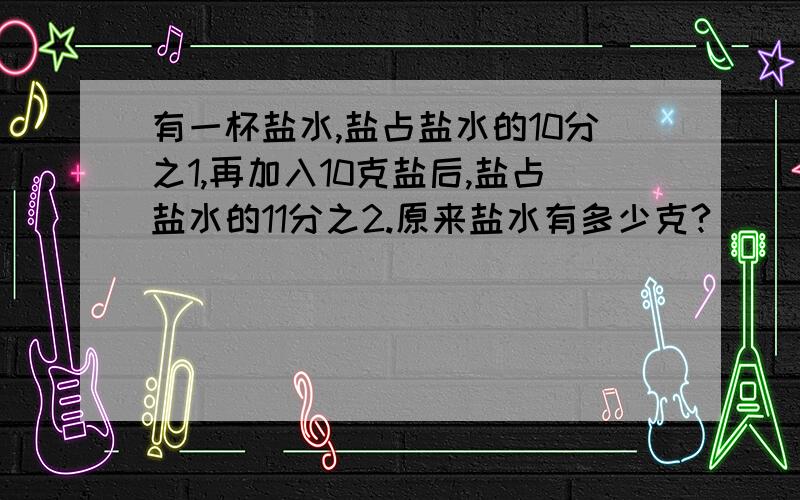 有一杯盐水,盐占盐水的10分之1,再加入10克盐后,盐占盐水的11分之2.原来盐水有多少克?