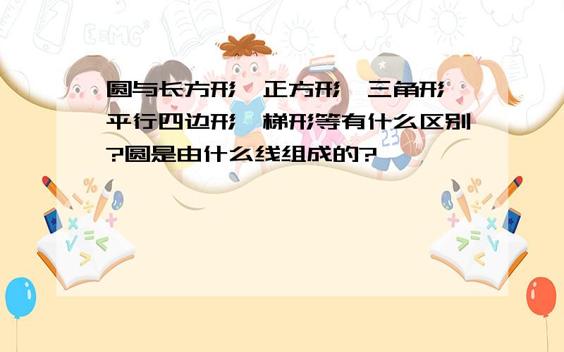 圆与长方形、正方形、三角形、平行四边形、梯形等有什么区别?圆是由什么线组成的?