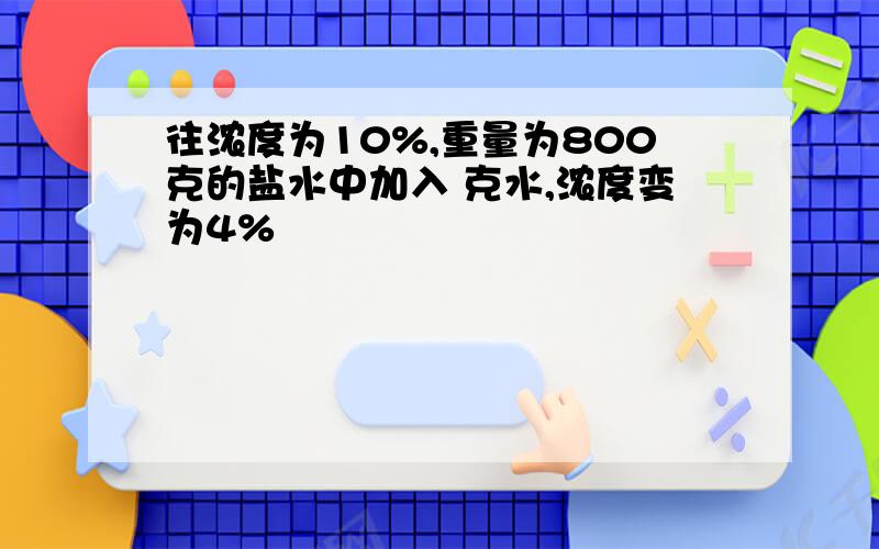 往浓度为10%,重量为800克的盐水中加入 克水,浓度变为4%