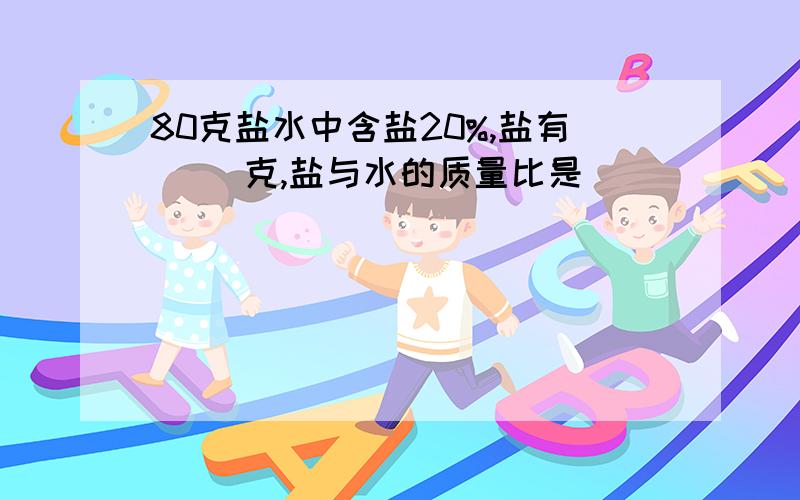 80克盐水中含盐20%,盐有（ ）克,盐与水的质量比是（ ）