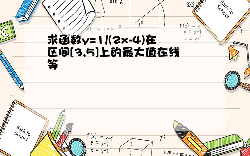 求函数y=1/(2x-4)在区间[3,5]上的最大值在线等