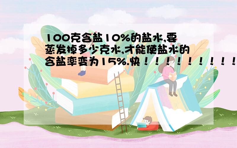 100克含盐10%的盐水,要蒸发掉多少克水,才能使盐水的含盐率变为15%.快！！！！！！！！！！！