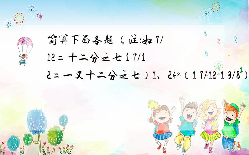 简算下面各题 （注：如 7/12=十二分之七 1 7/12=一又十二分之七）1、24*（1 7/12-1 3/8）2、8.1*1/3*4.2*1/63、3.6*（1/2+2 1/6）