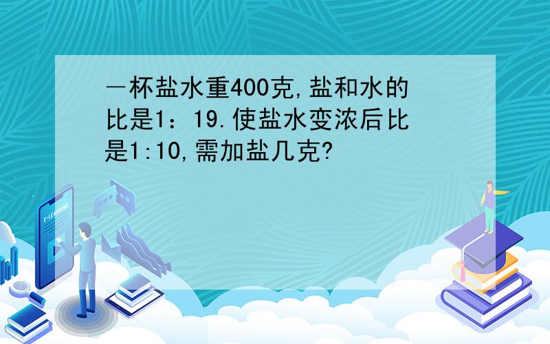 －杯盐水重400克,盐和水的比是1：19.使盐水变浓后比是1:10,需加盐几克?