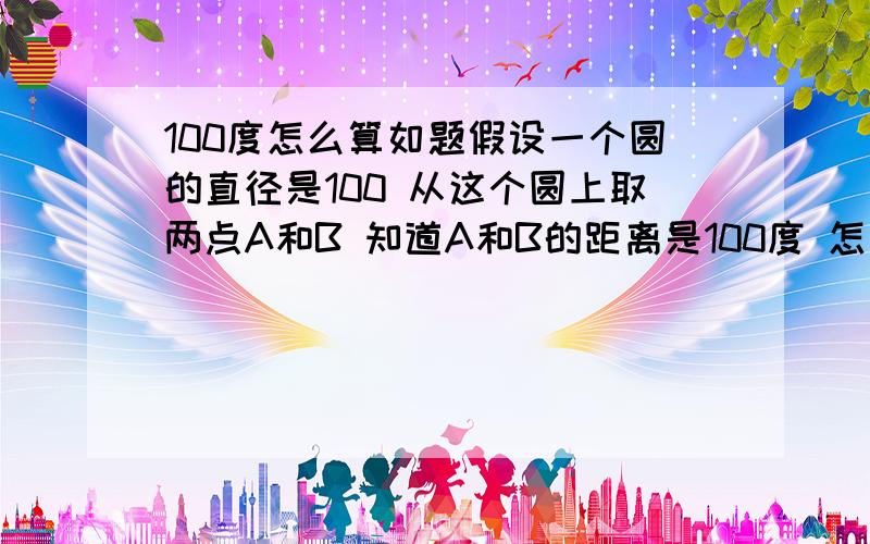 100度怎么算如题假设一个圆的直径是100 从这个圆上取两点A和B 知道A和B的距离是100度 怎么算A和B是多长