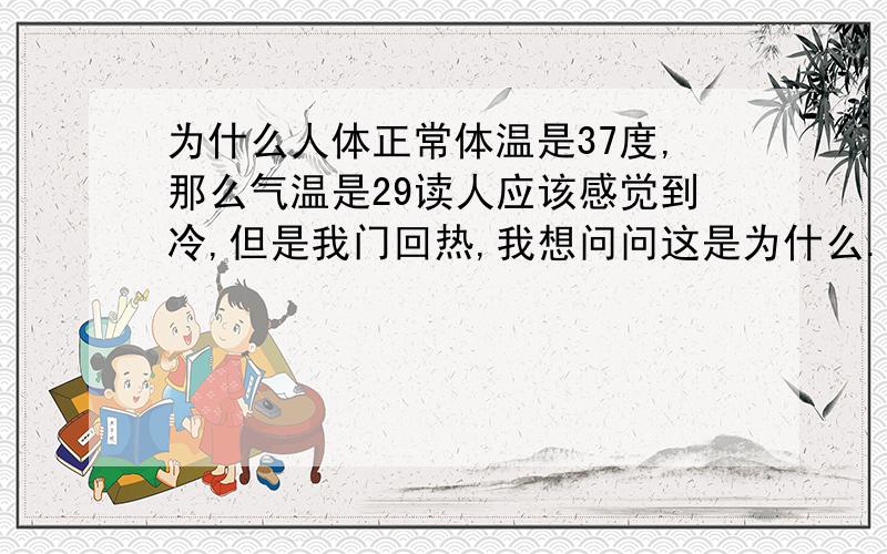 为什么人体正常体温是37度,那么气温是29读人应该感觉到冷,但是我门回热,我想问问这是为什么.