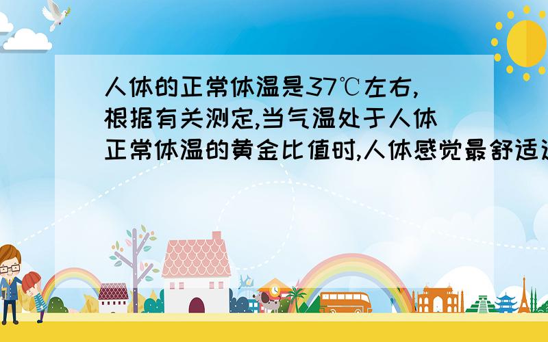 人体的正常体温是37℃左右,根据有关测定,当气温处于人体正常体温的黄金比值时,人体感觉最舒适这个气温的度数为?（精确度1℃）