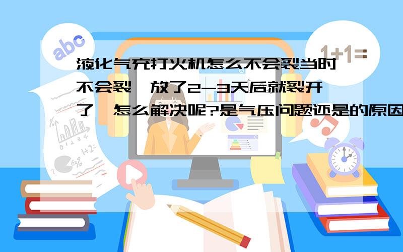 液化气充打火机怎么不会裂当时不会裂,放了2-3天后就裂开了,怎么解决呢?是气压问题还是的原因呢?或者是气体的原因呢?