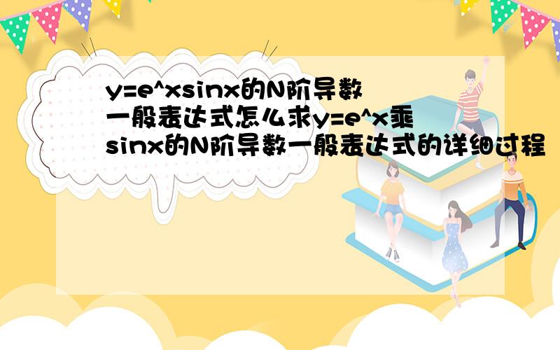 y=e^xsinx的N阶导数一般表达式怎么求y=e^x乘sinx的N阶导数一般表达式的详细过程