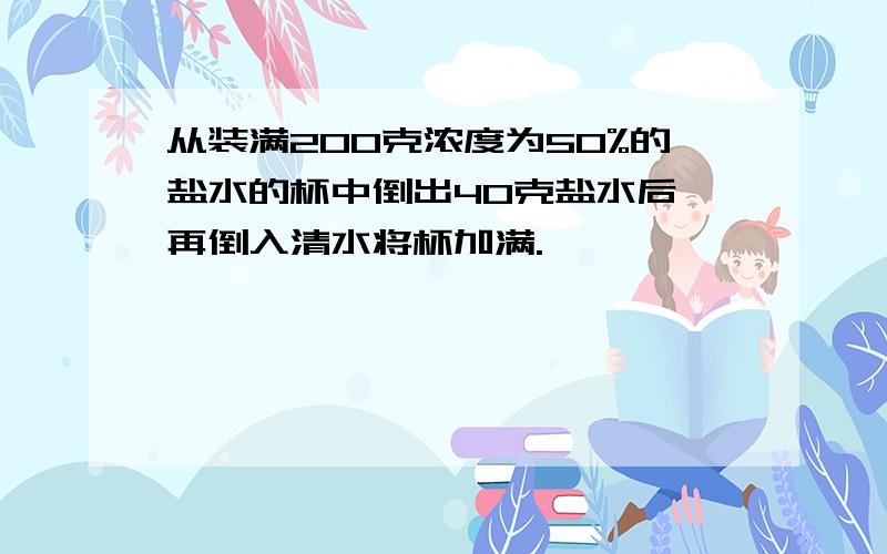 从装满200克浓度为50%的盐水的杯中倒出40克盐水后,再倒入清水将杯加满.