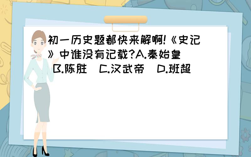 初一历史题都快来解啊!《史记》中谁没有记载?A.秦始皇  B.陈胜  C.汉武帝  D.班超