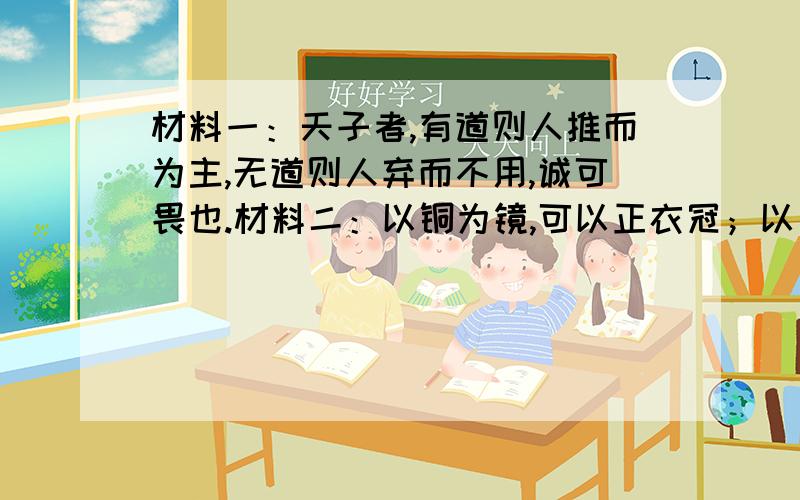 材料一：天子者,有道则人推而为主,无道则人弃而不用,诚可畏也.材料二：以铜为镜,可以正衣冠；以古为镜,可以知兴替；以人为镜,可以明得失.请回答：（1）材料一中说明唐太宗认识到什么