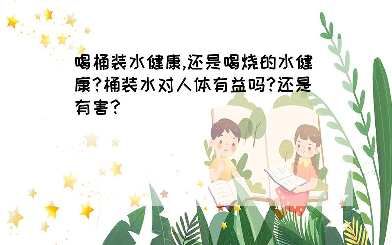 喝桶装水健康,还是喝烧的水健康?桶装水对人体有益吗?还是有害?