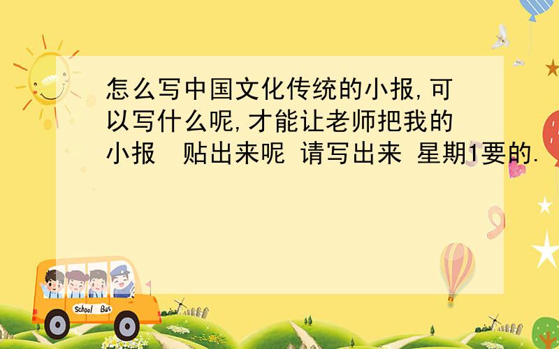 怎么写中国文化传统的小报,可以写什么呢,才能让老师把我的小报　贴出来呢 请写出来 星期1要的.