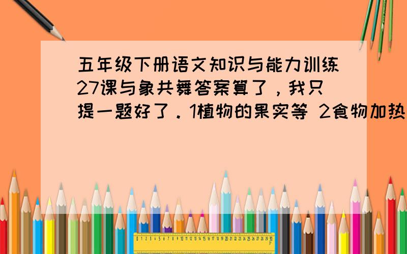 五年级下册语文知识与能力训练27课与象共舞答案算了，我只提一题好了。1植物的果实等 2食物加热到可以食用的程度 3因常见或常用而知道得很清楚 4熟练 5程度深熟视无睹（ ） 熟能生巧（