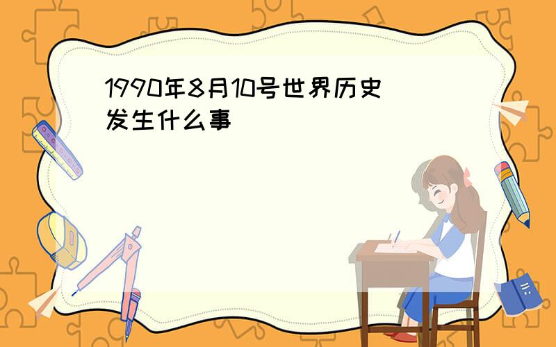 1990年8月10号世界历史发生什么事