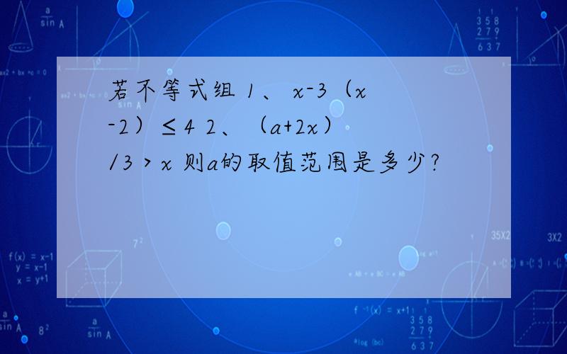 若不等式组 1、 x-3（x-2）≤4 2、（a+2x）/3＞x 则a的取值范围是多少?