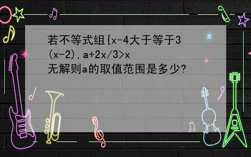 若不等式组{x-4大于等于3(x-2),a+2x/3>x无解则a的取值范围是多少?