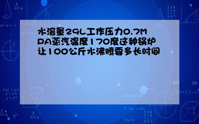 水溶量29L工作压力0.7MPA蒸汽温度170度这种锅炉让100公斤水沸腾要多长时间