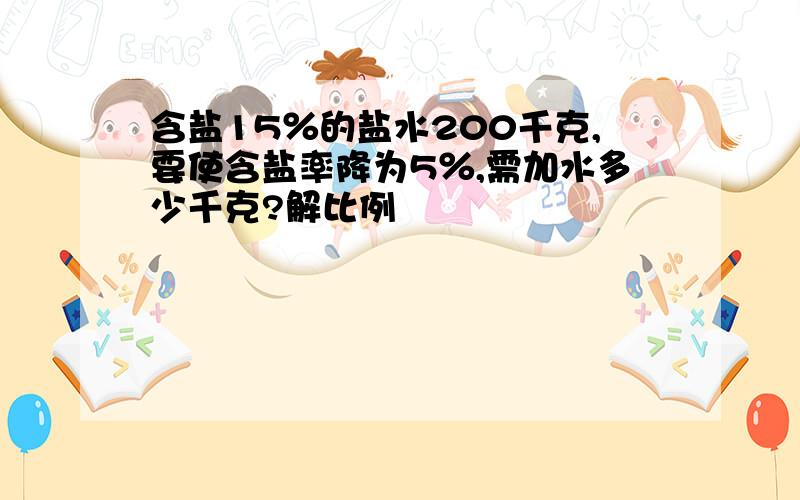 含盐15％的盐水200千克,要使含盐率降为5％,需加水多少千克?解比例