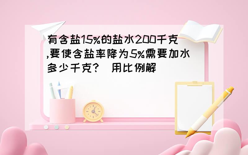 有含盐15%的盐水200千克,要使含盐率降为5%需要加水多少千克?（用比例解）