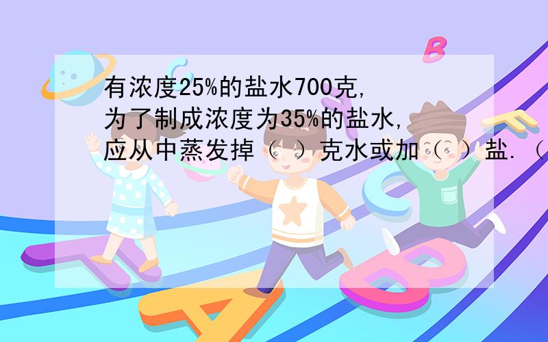 有浓度25%的盐水700克,为了制成浓度为35%的盐水,应从中蒸发掉（ ）克水或加（ ）盐.（得数保留整数）