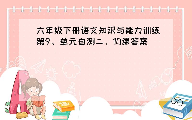 六年级下册语文知识与能力训练第9、单元自测二、10课答案