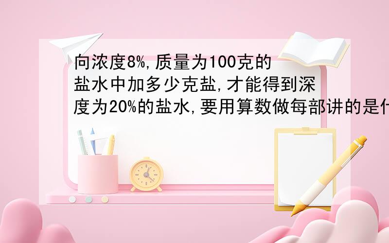 向浓度8%,质量为100克的盐水中加多少克盐,才能得到深度为20%的盐水,要用算数做每部讲的是什么都要写清