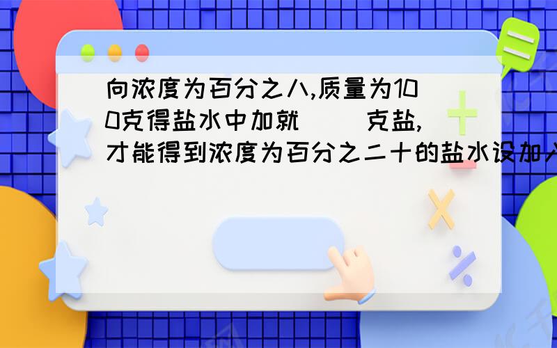 向浓度为百分之八,质量为100克得盐水中加就（ ）克盐,才能得到浓度为百分之二十的盐水设加入x克（8+x)/(100+x)=20/100800+100x=2000+20x解得x=15加入15克盐得到啥意思啊啊啊?