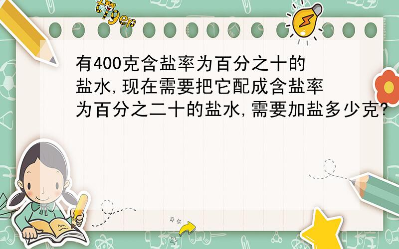 有400克含盐率为百分之十的盐水,现在需要把它配成含盐率为百分之二十的盐水,需要加盐多少克?