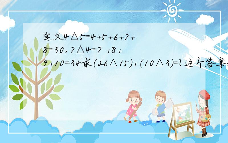 定义4△5=4+5+6+7+8=30,7△4=7 +8+9+10=34求（26△15）+（10△3）=?这个答案我知道（26△15）+（10△3）=(26+27+...+40)+(10+11+12)=(26+40)×15÷2+33=528+33=561 就是第二步骤：为什么(26+40)×15÷2+33 为什么要乘以15再