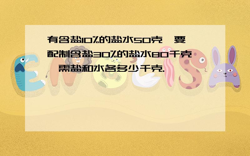 有含盐10%的盐水50克,要配制含盐30%的盐水80千克,需盐和水各多少千克.