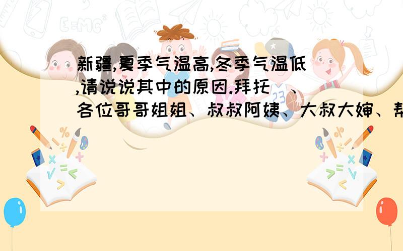 新疆,夏季气温高,冬季气温低,请说说其中的原因.拜托菈、各位哥哥姐姐、叔叔阿姨、大叔大婶、帮帮咱把 .