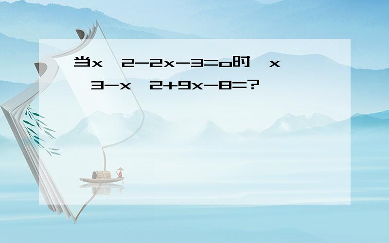 当x^2-2x-3=o时,x^3-x^2+9x-8=?