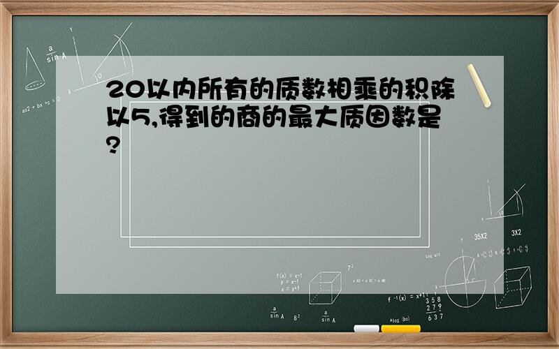 20以内所有的质数相乘的积除以5,得到的商的最大质因数是?