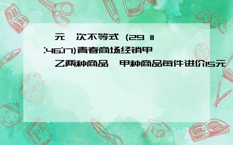 一元一次不等式 (29 11:46:17)青春商场经销甲,乙两种商品,甲种商品每件进价15元,售价20元；乙种商品每件进价35元,售价45元.在“五一”黄金周假期间,该商场对甲,乙两种商品进行如下优惠促销