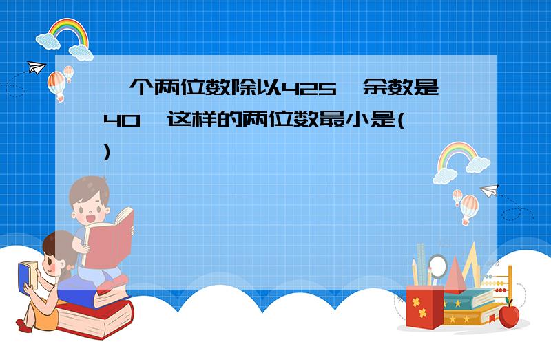 一个两位数除以425,余数是40,这样的两位数最小是( )