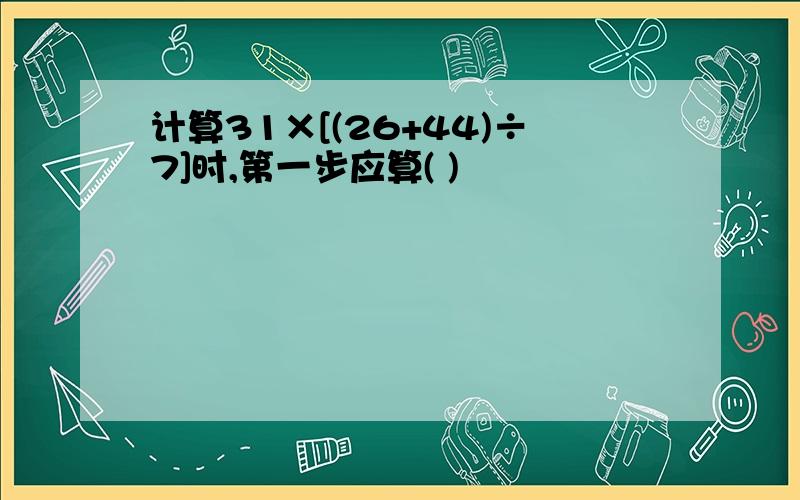 计算31×[(26+44)÷7]时,第一步应算( )